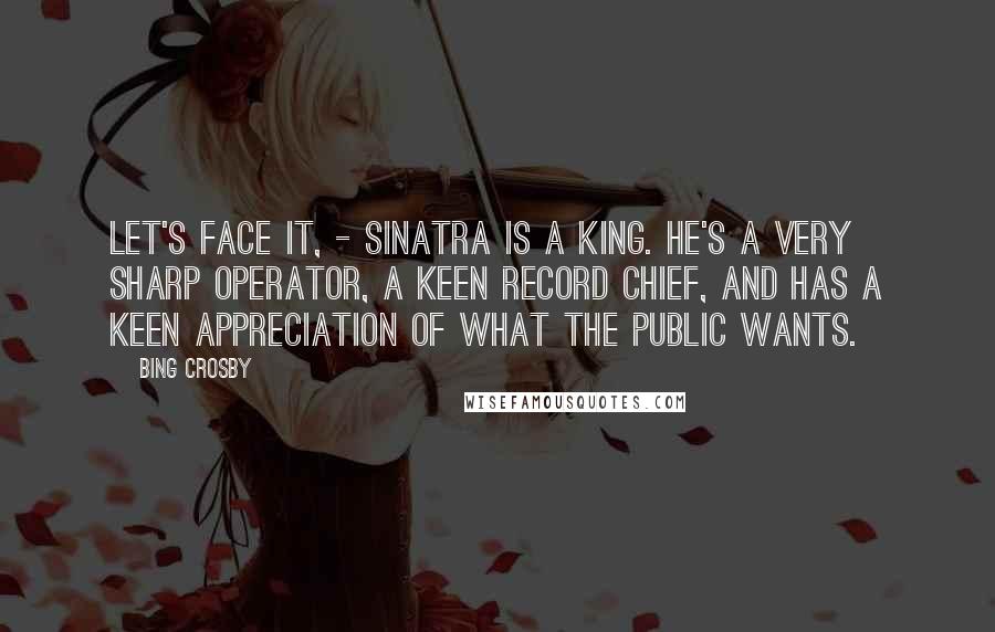Bing Crosby quotes: Let's Face it, - Sinatra is a king. He's a very sharp operator, a keen record chief, and has a keen appreciation of what the public wants.
