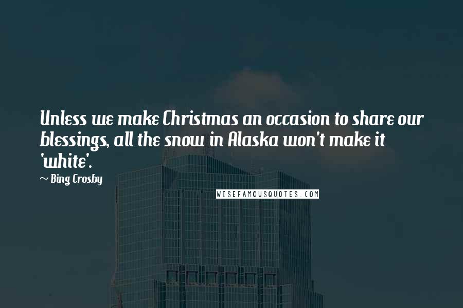 Bing Crosby quotes: Unless we make Christmas an occasion to share our blessings, all the snow in Alaska won't make it 'white'.