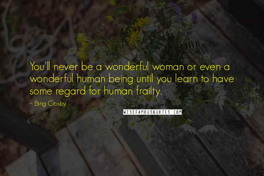 Bing Crosby quotes: You'll never be a wonderful woman or even a wonderful human being until you learn to have some regard for human frailty.