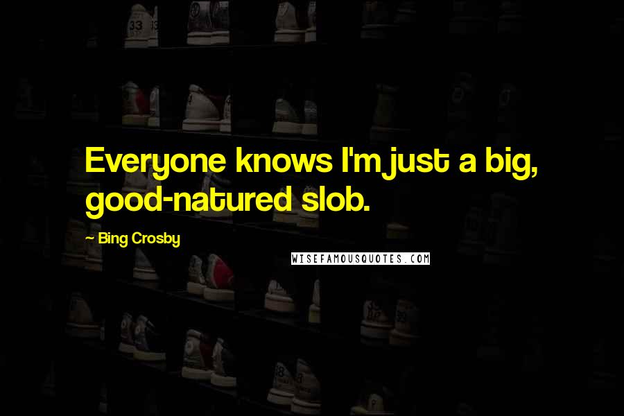 Bing Crosby quotes: Everyone knows I'm just a big, good-natured slob.