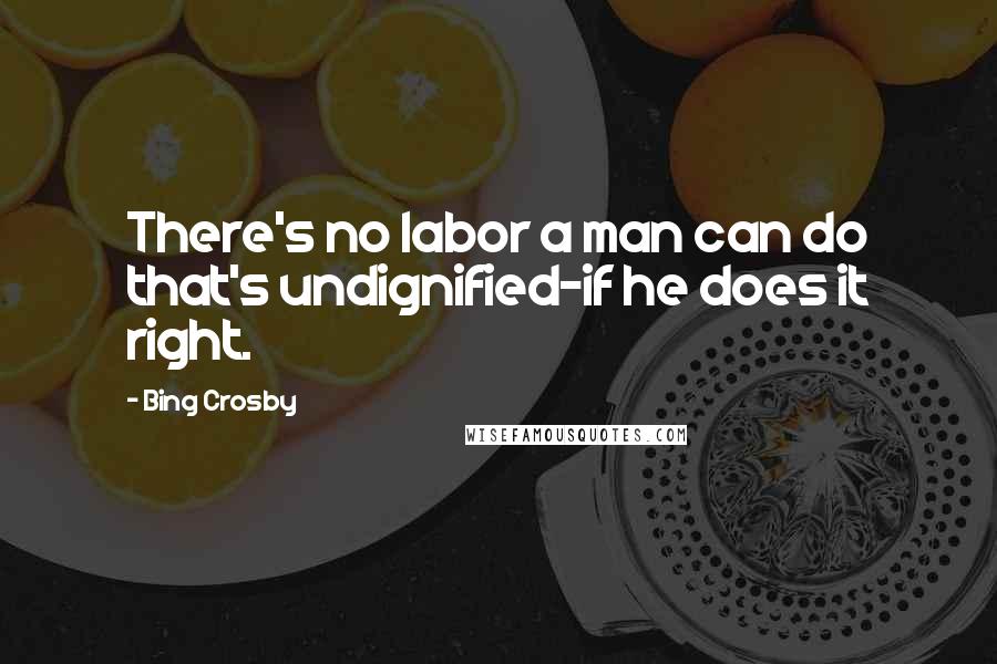 Bing Crosby quotes: There's no labor a man can do that's undignified-if he does it right.