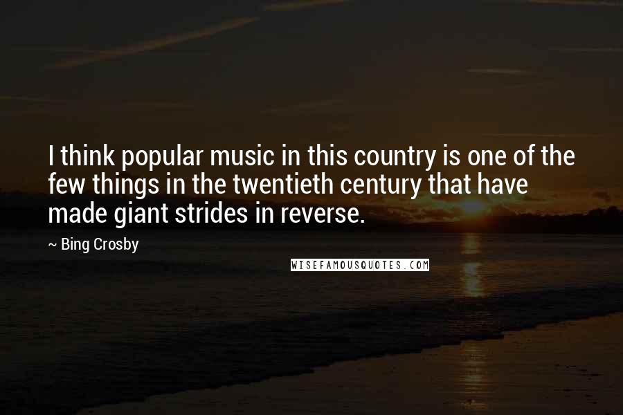 Bing Crosby quotes: I think popular music in this country is one of the few things in the twentieth century that have made giant strides in reverse.