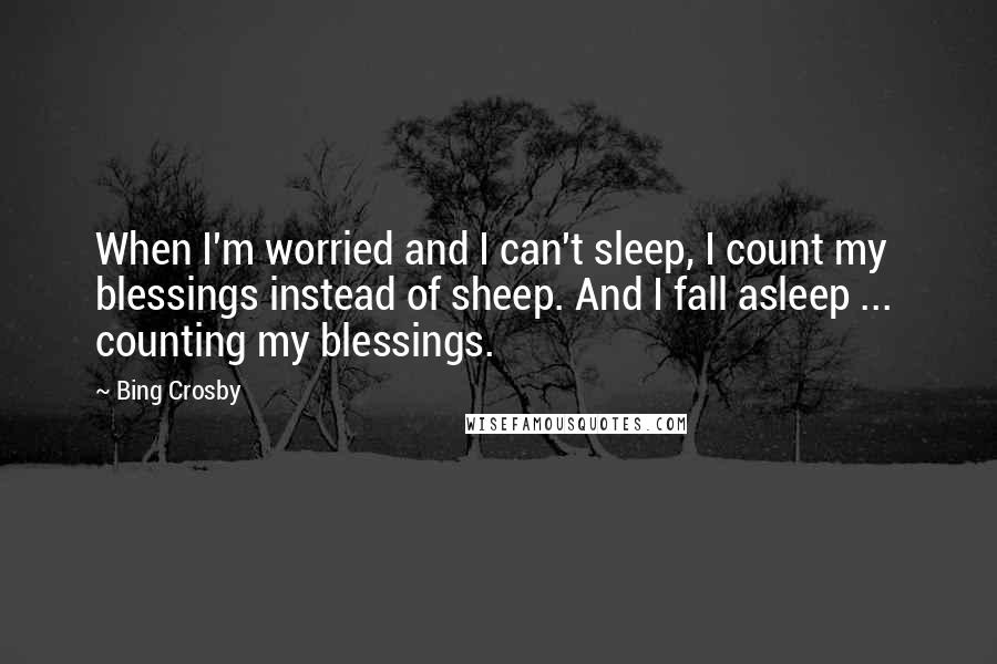 Bing Crosby quotes: When I'm worried and I can't sleep, I count my blessings instead of sheep. And I fall asleep ... counting my blessings.