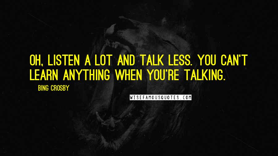 Bing Crosby quotes: Oh, listen a lot and talk less. You can't learn anything when you're talking.
