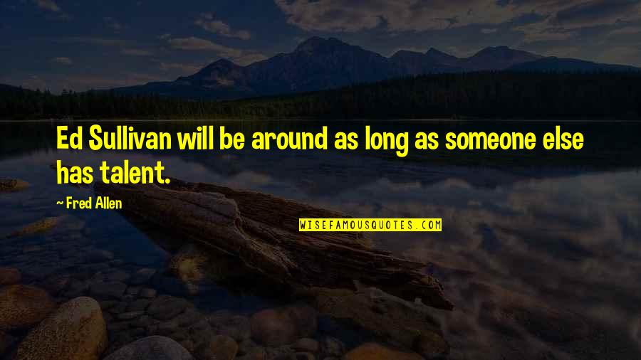Bing Famous Quotes By Fred Allen: Ed Sullivan will be around as long as