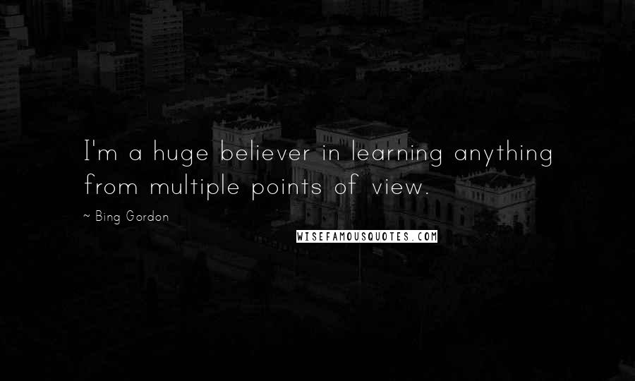 Bing Gordon quotes: I'm a huge believer in learning anything from multiple points of view.
