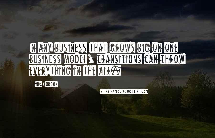 Bing Gordon quotes: In any business that grows big on one business model, transitions can throw everything in the air.