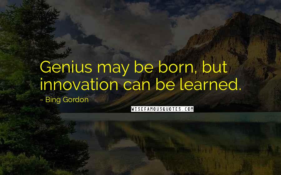 Bing Gordon quotes: Genius may be born, but innovation can be learned.