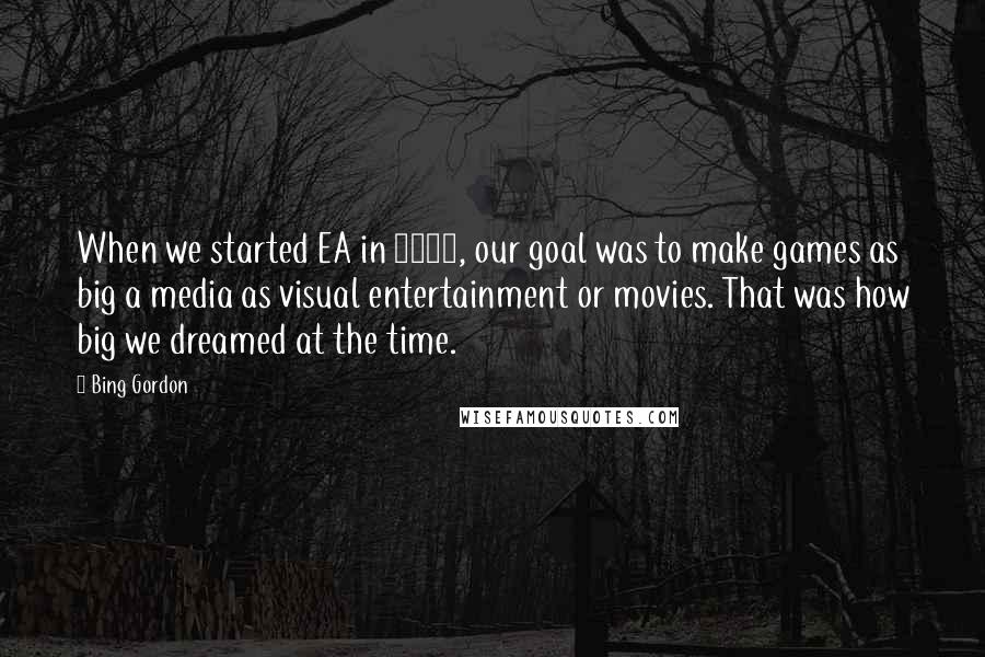 Bing Gordon quotes: When we started EA in 1982, our goal was to make games as big a media as visual entertainment or movies. That was how big we dreamed at the time.
