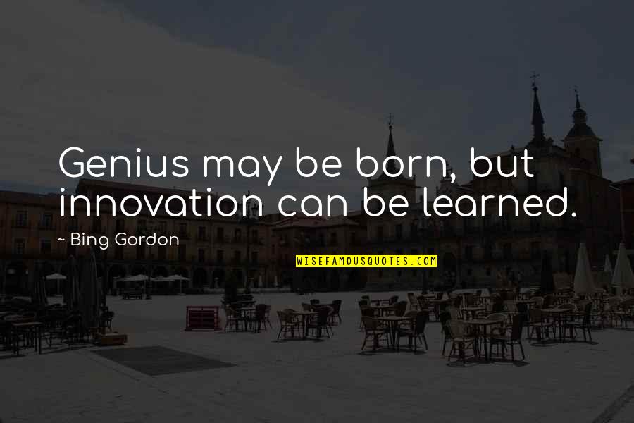 Bing Quotes By Bing Gordon: Genius may be born, but innovation can be Bing Quotes By Bing Gordon: Genius may be born, but innovation can be
