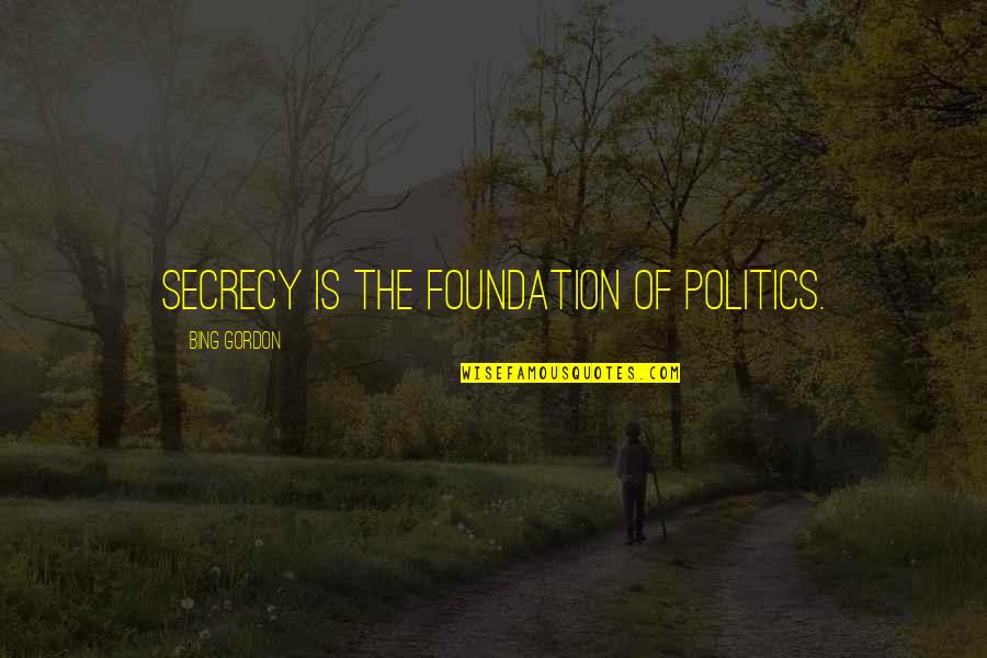 Bing's Quotes By Bing Gordon: Secrecy is the foundation of politics. Bing's Quotes By Bing Gordon: Secrecy is the foundation of politics.