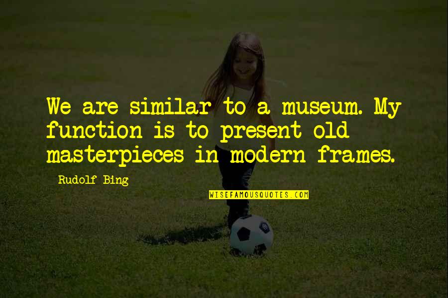 Bing's Quotes By Rudolf Bing: We are similar to a museum. My function Bing's Quotes By Rudolf Bing: We are similar to a museum. My function