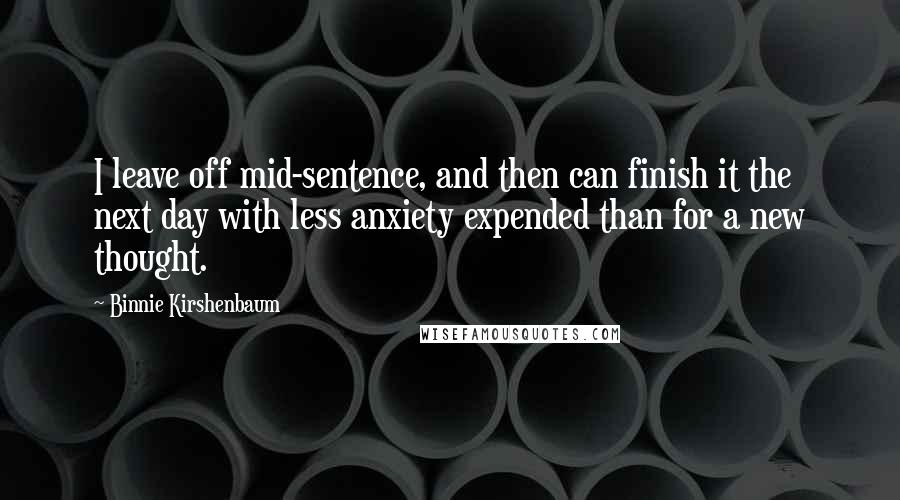 Binnie Kirshenbaum quotes: I leave off mid-sentence, and then can finish it the next day with less anxiety expended than for a new thought.