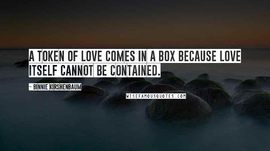 Binnie Kirshenbaum quotes: A token of love comes in a box because love itself cannot be contained.