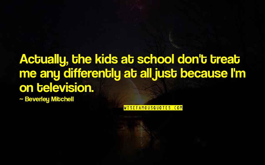 Bintliff Manufacturing Quotes By Beverley Mitchell: Actually, the kids at school don't treat me Bintliff Manufacturing Quotes By Beverley Mitchell: Actually, the kids at school don't treat me