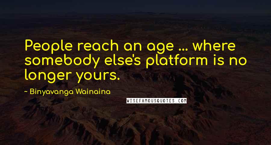 Binyavanga Wainaina quotes: People reach an age ... where somebody else's platform is no longer yours.