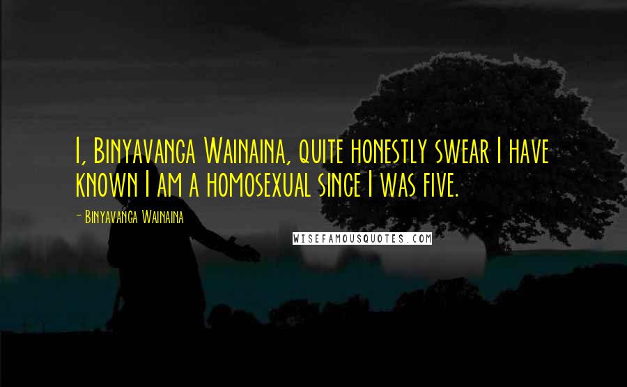 Binyavanga Wainaina quotes: I, Binyavanga Wainaina, quite honestly swear I have known I am a homosexual since I was five.