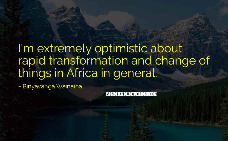 Binyavanga Wainaina quotes: I'm extremely optimistic about rapid transformation and change of things in Africa in general.