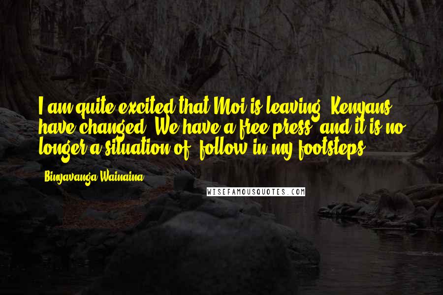 Binyavanga Wainaina quotes: I am quite excited that Moi is leaving. Kenyans have changed. We have a free press, and it is no longer a situation of 'follow in my footsteps.'