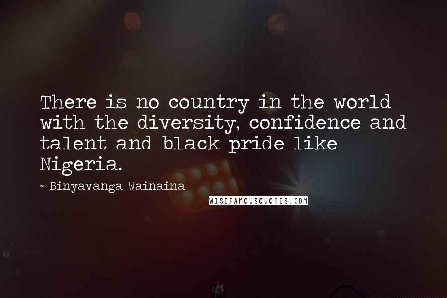 Binyavanga Wainaina quotes: There is no country in the world with the diversity, confidence and talent and black pride like Nigeria.