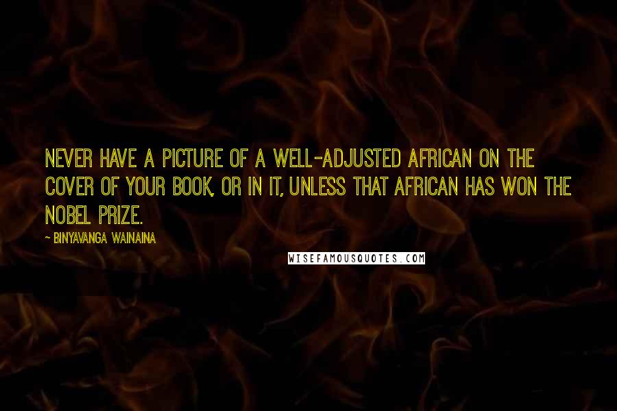 Binyavanga Wainaina quotes: Never have a picture of a well-adjusted African on the cover of your book, or in it, unless that African has won the Nobel prize.
