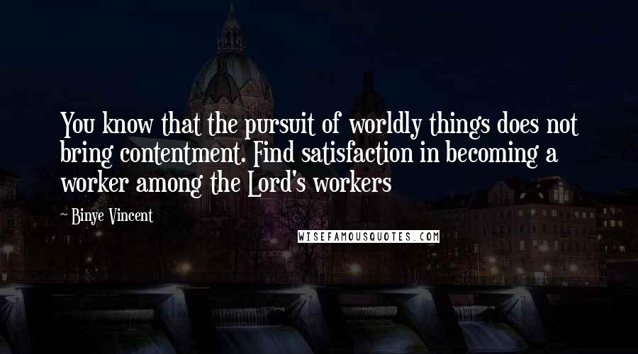 Binye Vincent quotes: You know that the pursuit of worldly things does not bring contentment. Find satisfaction in becoming a worker among the Lord's workers