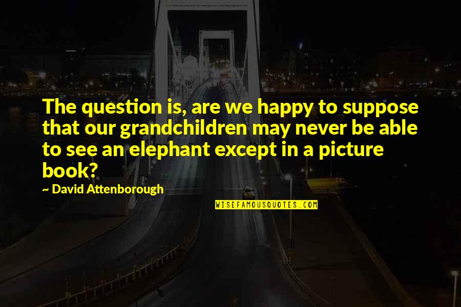 Binz Solange Quotes By David Attenborough: The question is, are we happy to suppose Binz Solange Quotes By David Attenborough: The question is, are we happy to suppose