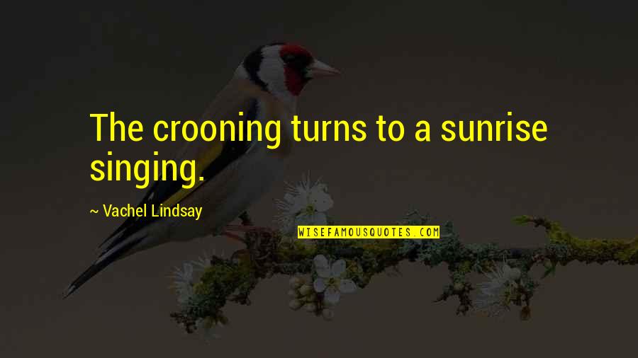 Biodiverse Environments Quotes By Vachel Lindsay: The crooning turns to a sunrise singing.