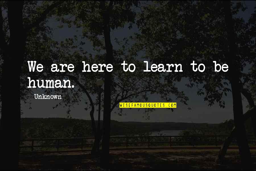 Biological Approach Quotes By Unknown: We are here to learn to be human.