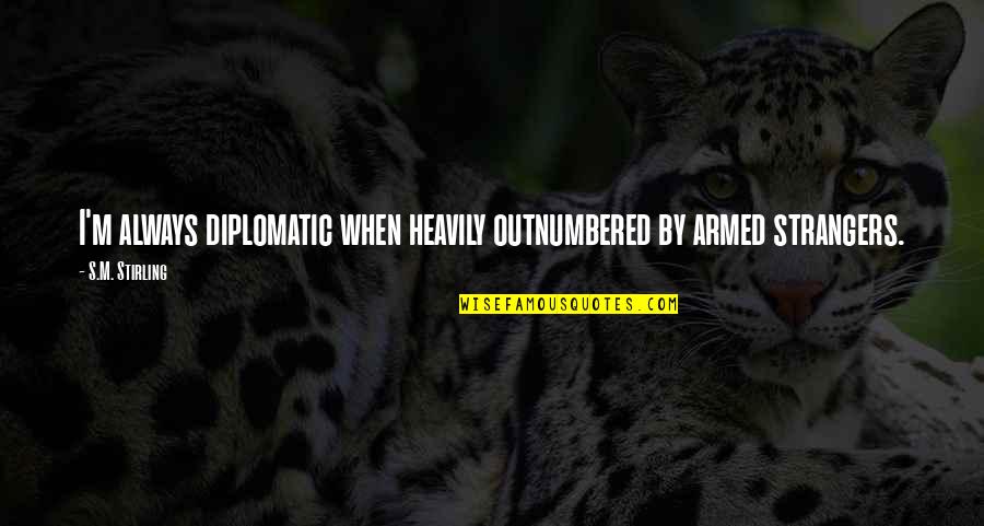 Biomother Quotes By S.M. Stirling: I'm always diplomatic when heavily outnumbered by armed
