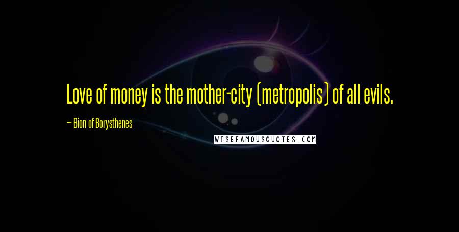 Bion Of Borysthenes quotes: Love of money is the mother-city (metropolis) of all evils.