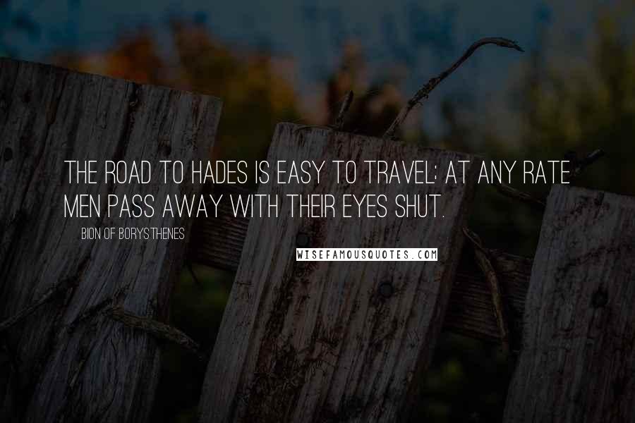 Bion Of Borysthenes quotes: The road to Hades is easy to travel; at any rate men pass away with their eyes shut.