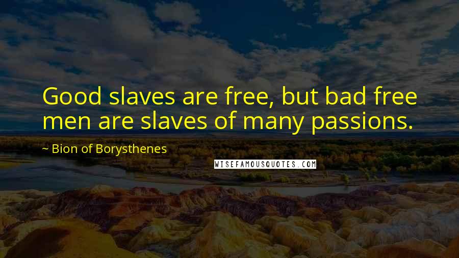 Bion Of Borysthenes quotes: Good slaves are free, but bad free men are slaves of many passions.