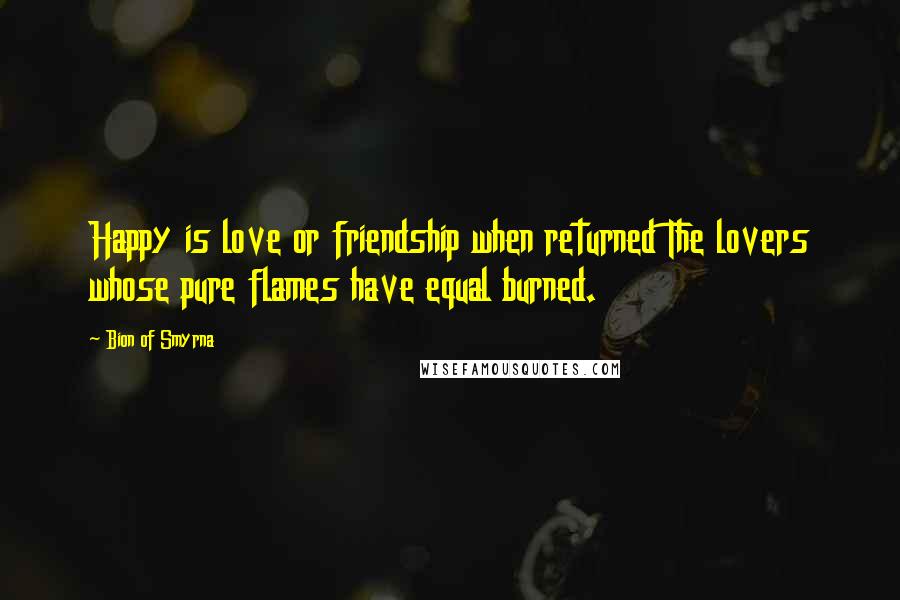 Bion Of Smyrna quotes: Happy is love or friendship when returned The lovers whose pure flames have equal burned.