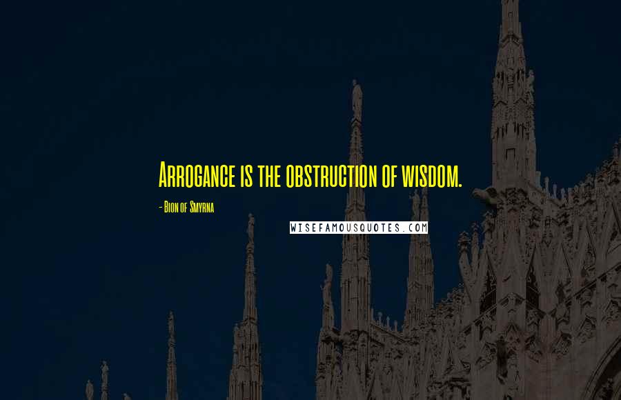 Bion Of Smyrna quotes: Arrogance is the obstruction of wisdom.