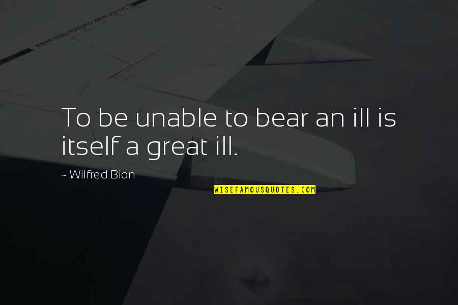 Bion Quotes By Wilfred Bion: To be unable to bear an ill is