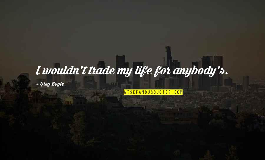Biophysical Profile Quotes By Greg Boyle: I wouldn't trade my life for anybody's. Biophysical Profile Quotes By Greg Boyle: I wouldn't trade my life for anybody's.