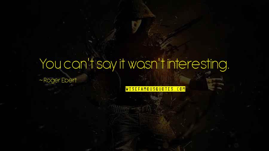 Bioshock Elizabeth Quotes By Roger Ebert: You can't say it wasn't interesting. Bioshock Elizabeth Quotes By Roger Ebert: You can't say it wasn't interesting.