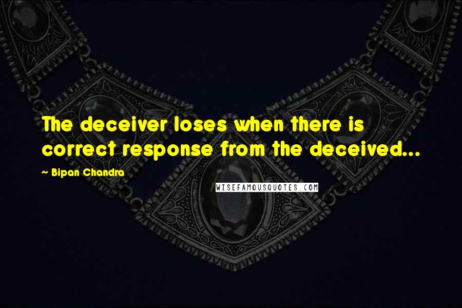 Bipan Chandra quotes: The deceiver loses when there is correct response from the deceived...