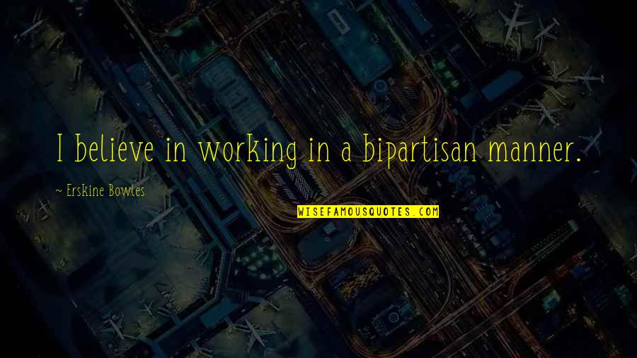 Bipartisan Quotes By Erskine Bowles: I believe in working in a bipartisan manner.