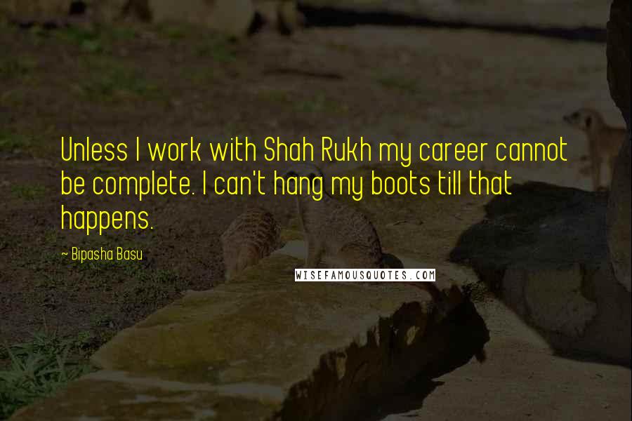 Bipasha Basu quotes: Unless I work with Shah Rukh my career cannot be complete. I can't hang my boots till that happens.