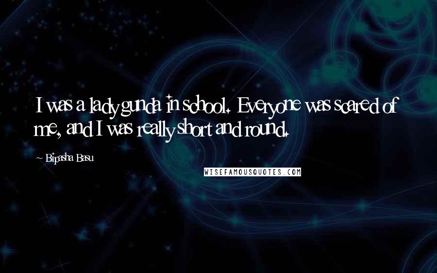 Bipasha Basu quotes: I was a lady gunda in school. Everyone was scared of me, and I was really short and round.