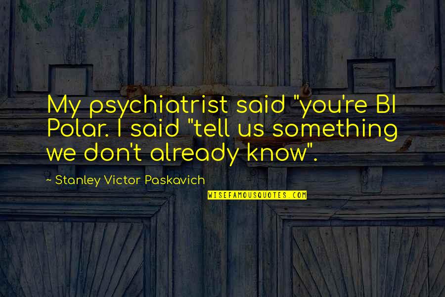 Bipolar Disorder Quotes By Stanley Victor Paskavich: My psychiatrist said "you're BI Polar. I said