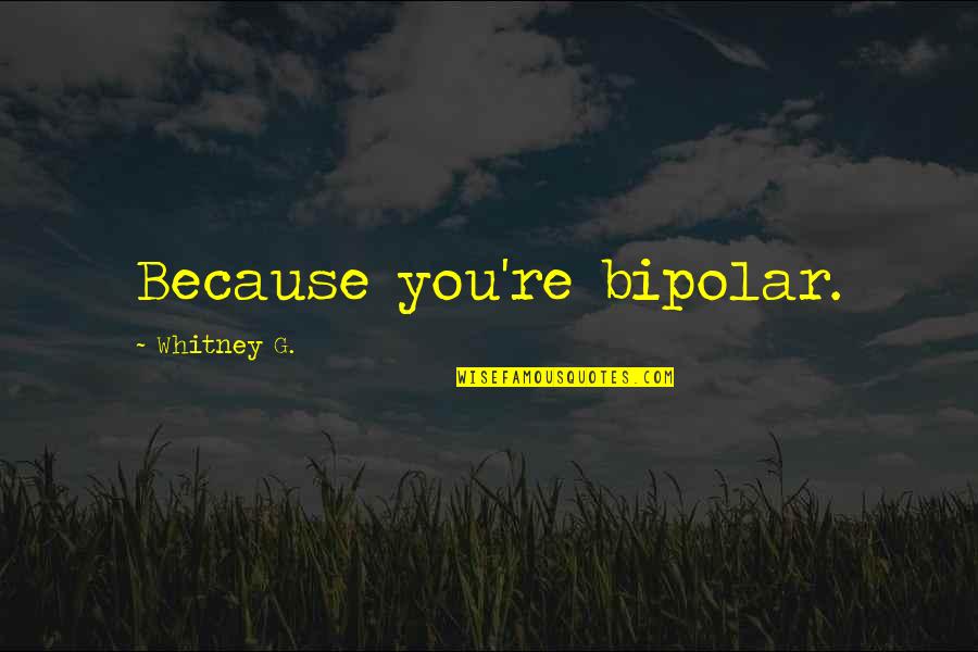 Bipolar's Quotes By Whitney G.: Because you're bipolar. Bipolar's Quotes By Whitney G.: Because you're bipolar.