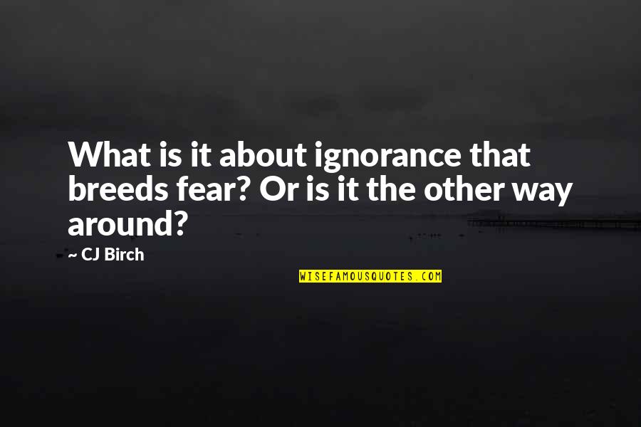 Birch Quotes By CJ Birch: What is it about ignorance that breeds fear?