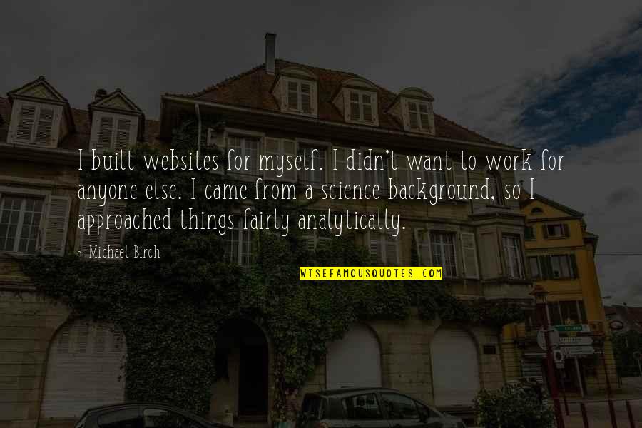 Birch Quotes By Michael Birch: I built websites for myself. I didn't want Birch Quotes By Michael Birch: I built websites for myself. I didn't want