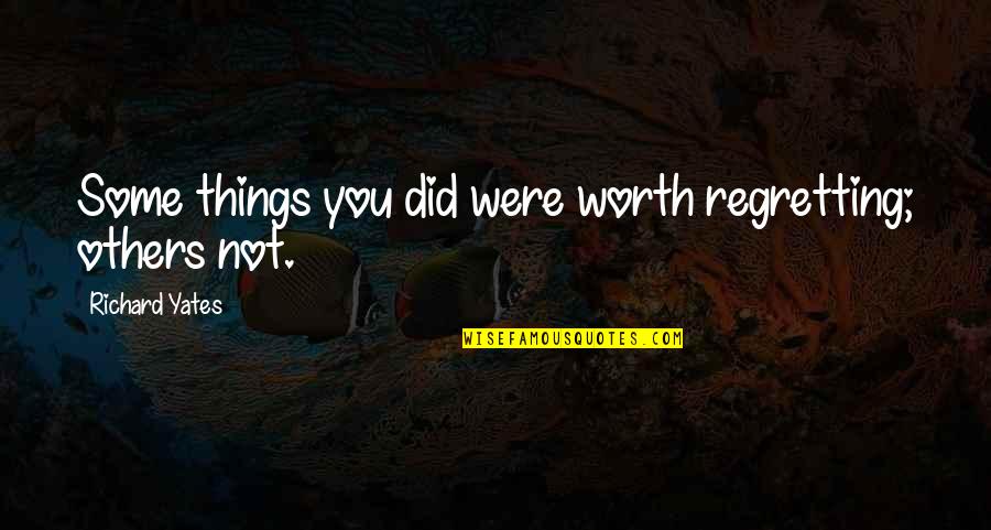 Birchall Ross Quotes By Richard Yates: Some things you did were worth regretting; others Birchall Ross Quotes By Richard Yates: Some things you did were worth regretting; others