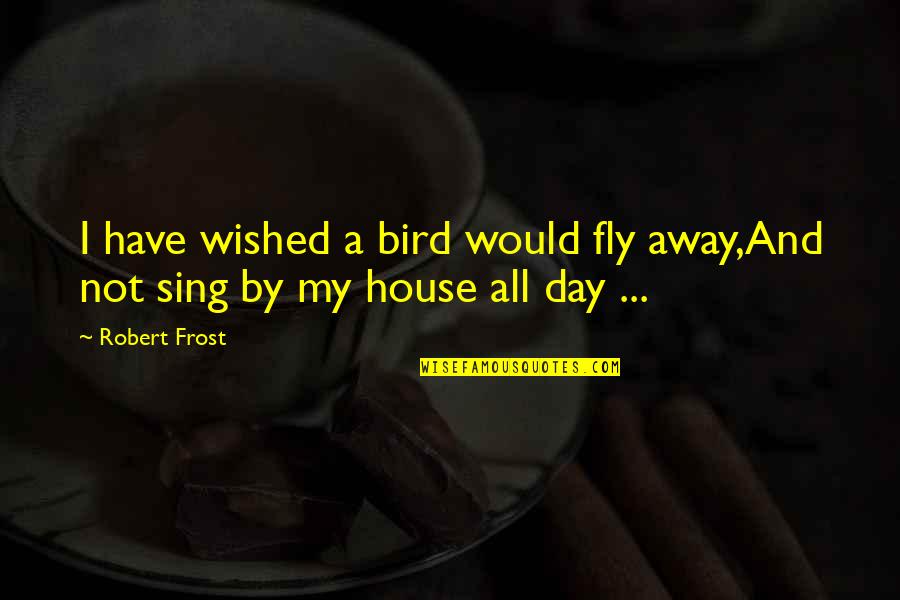 Bird Day Quotes By Robert Frost: I have wished a bird would fly away,And