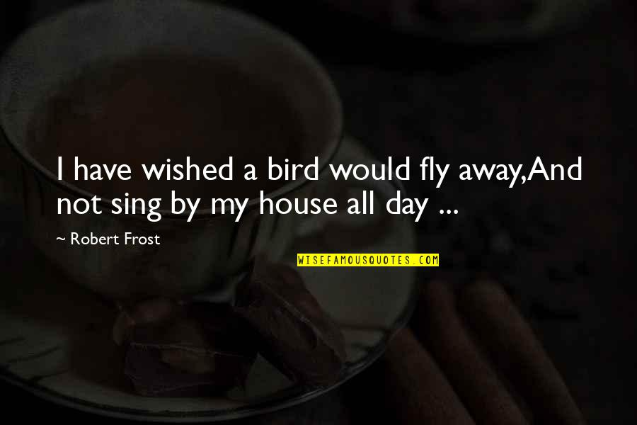 Bird Sing Quotes By Robert Frost: I have wished a bird would fly away,And