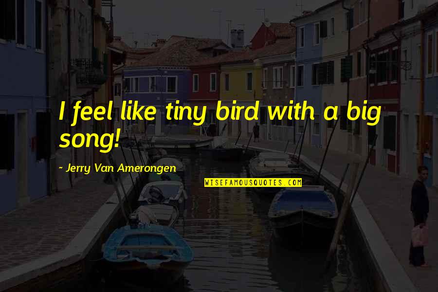 Bird Song Quotes By Jerry Van Amerongen: I feel like tiny bird with a big Bird Song Quotes By Jerry Van Amerongen: I feel like tiny bird with a big